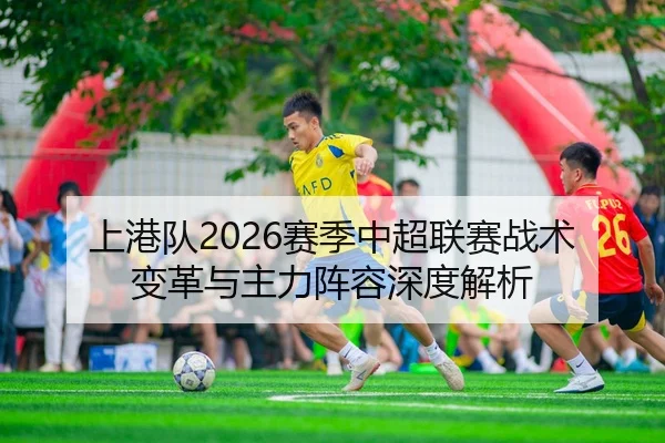 上港队2026赛季中超联赛战术变革与主力阵容深度解析