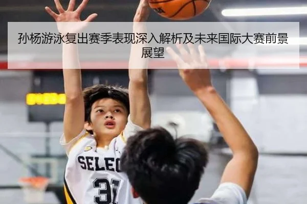 孙杨游泳复出赛季表现深入解析及未来国际大赛前景展望