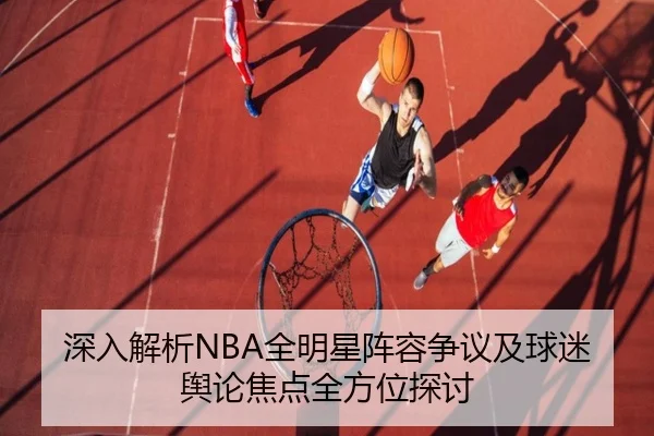 深入解析NBA全明星阵容争议及球迷舆论焦点全方位探讨