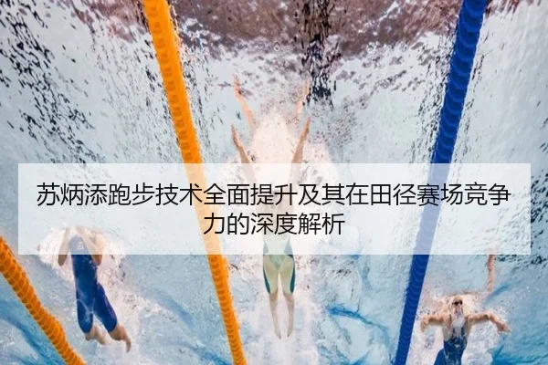 苏炳添跑步技术全面提升及其在田径赛场竞争力的深度解析